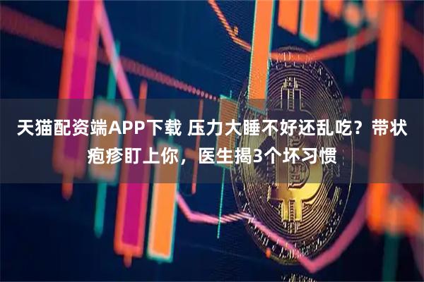 天猫配资端APP下载 压力大睡不好还乱吃？带状疱疹盯上你，医生揭3个坏习惯