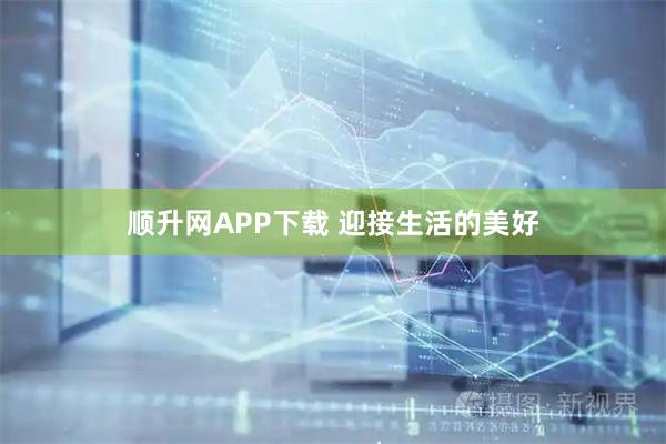 顺升网APP下载 迎接生活的美好