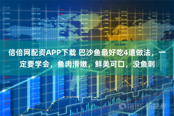 倍倍网配资APP下载 巴沙鱼最好吃4道做法，一定要学会，鱼肉滑嫩，鲜美可口，没鱼刺