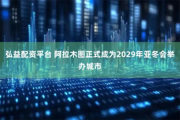 弘益配资平台 阿拉木图正式成为2029年亚冬会举办城市