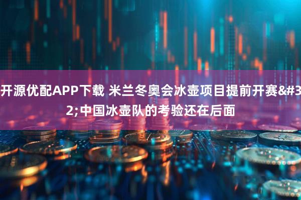 开源优配APP下载 米兰冬奥会冰壶项目提前开赛 中国冰壶队的考验还在后面