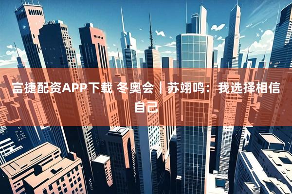 富捷配资APP下载 冬奥会｜苏翊鸣：我选择相信自己