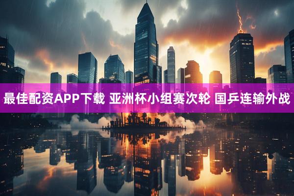 最佳配资APP下载 亚洲杯小组赛次轮 国乒连输外战