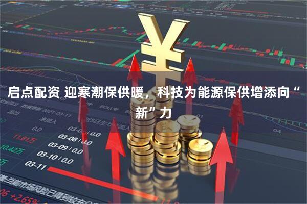 启点配资 迎寒潮保供暖，科技为能源保供增添向“新”力