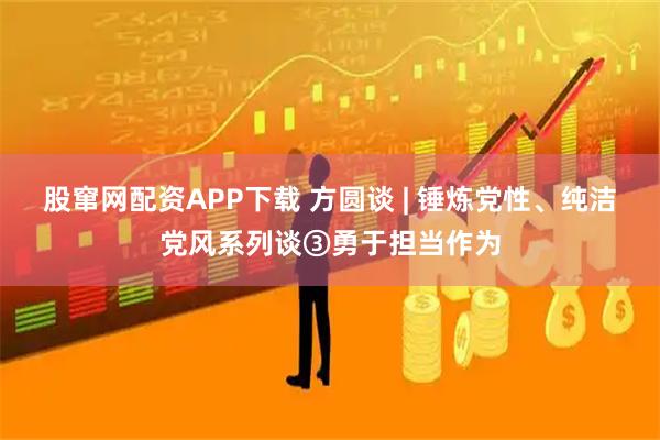 股窜网配资APP下载 方圆谈 | 锤炼党性、纯洁党风系列谈③勇于担当作为