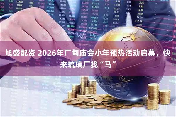 旭盛配资 2026年厂甸庙会小年预热活动启幕，快来琉璃厂找“马”