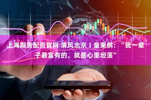 上海期货配资官网 清风北京丨童秉纲：“我一辈子最富有的，就是心里坦荡”