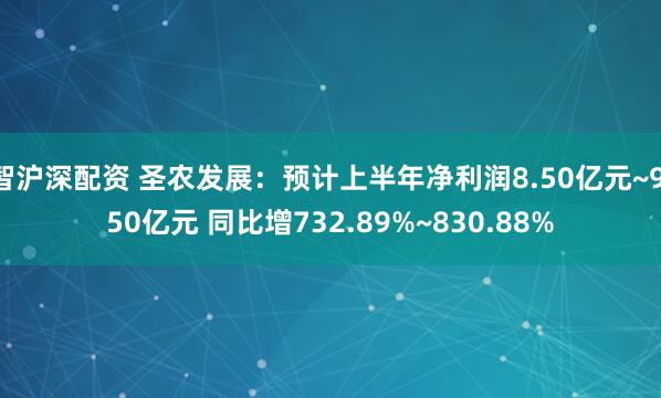 智沪深配资 圣农发展：预计上半年净利润8.50亿元~9.50亿元 同比增732.89%~830.88%