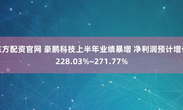 东方配资官网 豪鹏科技上半年业绩暴增 净利润预计增长228.03%~271.77%