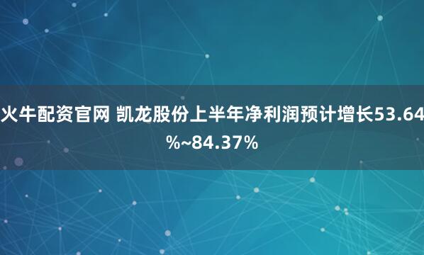 火牛配资官网 凯龙股份上半年净利润预计增长53.64%~84.37%