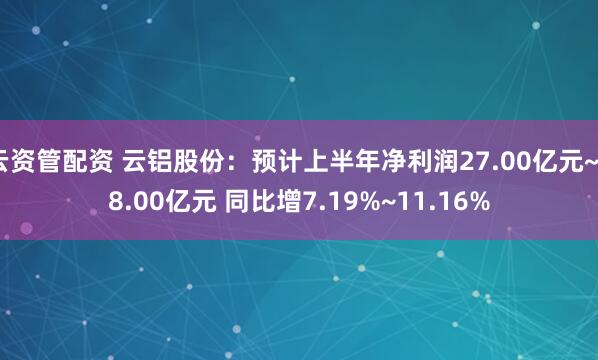 云资管配资 云铝股份：预计上半年净利润27.00亿元~28.00亿元 同比增7.19%~11.16%