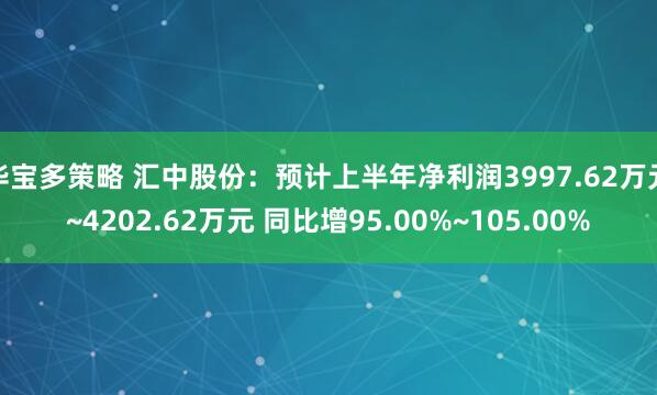 华宝多策略 汇中股份：预计上半年净利润3997.62万元~4202.62万元 同比增95.00%~105.00%