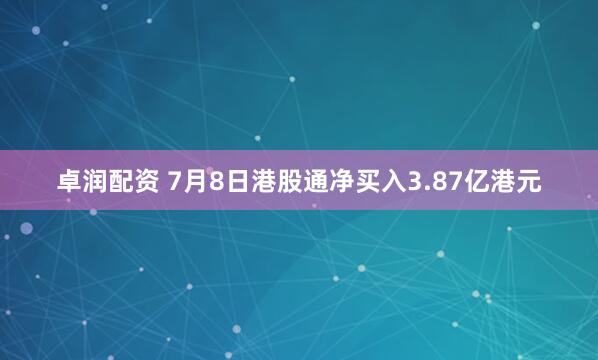 卓润配资 7月8日港股通净买入3.87亿港元