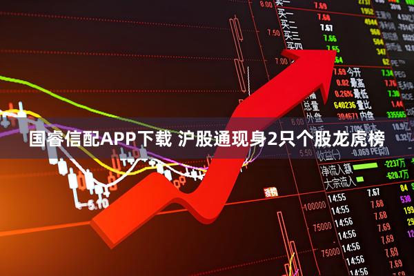 国睿信配APP下载 沪股通现身2只个股龙虎榜