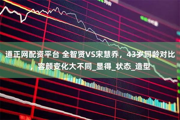 道正网配资平台 全智贤VS宋慧乔，43岁同龄对比，容颜变化大不同_显得_状态_造型