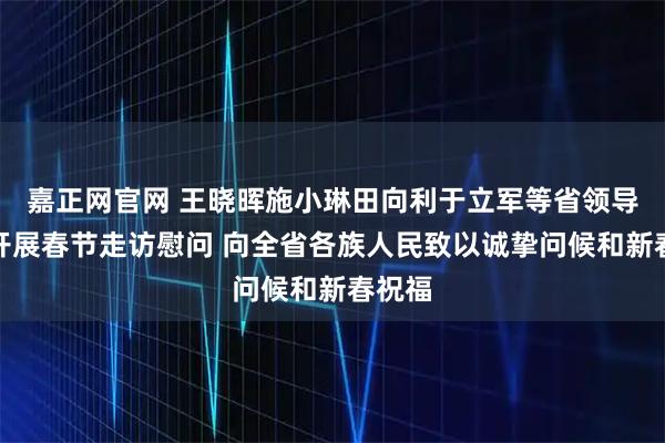 嘉正网官网 王晓晖施小琳田向利于立军等省领导率团开展春节走访慰问 向全省各族人民致以诚挚问候和新春祝福