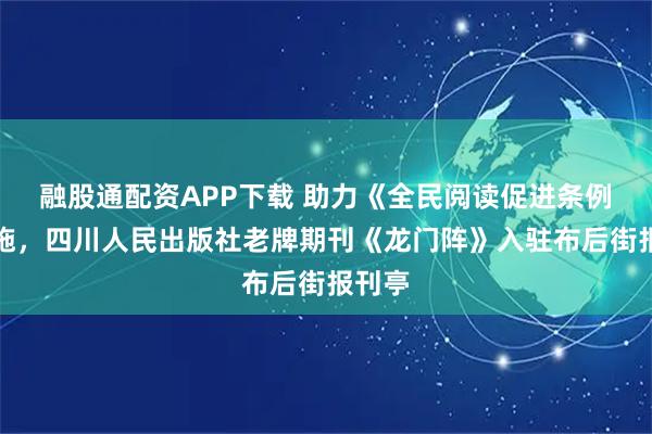 融股通配资APP下载 助力《全民阅读促进条例》实施，四川人民出版社老牌期刊《龙门阵》入驻布后街报刊亭