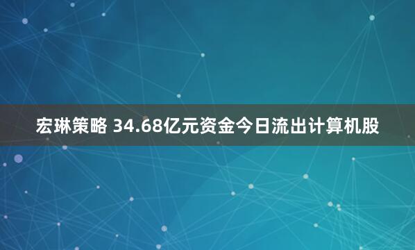 宏琳策略 34.68亿元资金今日流出计算机股