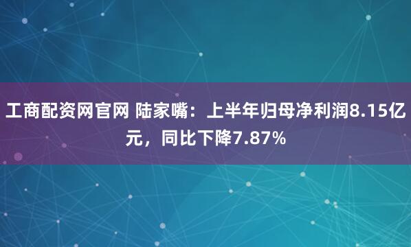 工商配资网官网 陆家嘴：上半年归母净利润8.15亿元，同比下降7.87%