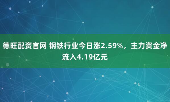 德旺配资官网 钢铁行业今日涨2.59%，主力资金净流入4.19亿元
