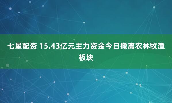 七星配资 15.43亿元主力资金今日撤离农林牧渔板块