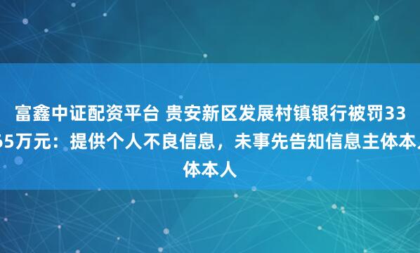 富鑫中证配资平台 贵安新区发展村镇银行被罚33.65万元：提供个人不良信息，未事先告知信息主体本人