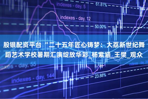 股银配资平台 “二十五年匠心铸梦：大荔新世纪舞蹈艺术学校暑期汇演绽放华彩_杨紫涵_王樊_观众