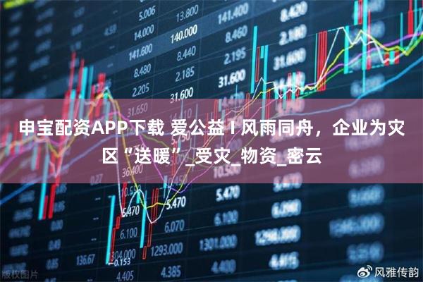 申宝配资APP下载 爱公益 I 风雨同舟，企业为灾区“送暖”_受灾_物资_密云