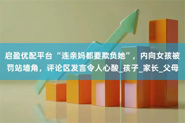 启盈优配平台 “连亲妈都要欺负她”，内向女孩被罚站墙角，评论区发言令人心酸_孩子_家长_父母