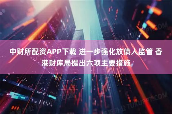 中财所配资APP下载 进一步强化放债人监管 香港财库局提出六项主要措施