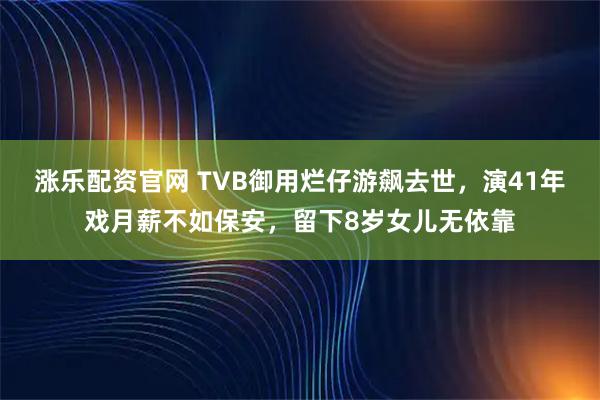 涨乐配资官网 TVB御用烂仔游飙去世，演41年戏月薪不如保安，留下8岁女儿无依靠