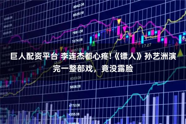 巨人配资平台 李连杰都心疼!《镖人》孙艺洲演完一整部戏，竟没露脸