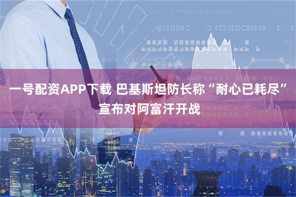 一号配资APP下载 巴基斯坦防长称“耐心已耗尽” 宣布对阿富汗开战