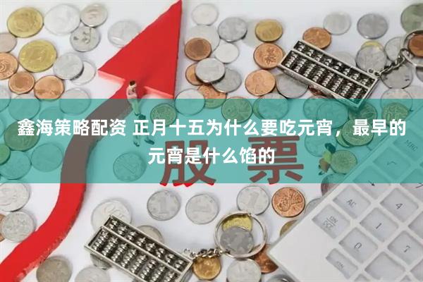 鑫海策略配资 正月十五为什么要吃元宵，最早的元宵是什么馅的