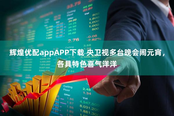 辉煌优配appAPP下载 央卫视多台晚会闹元宵，各具特色喜气洋洋