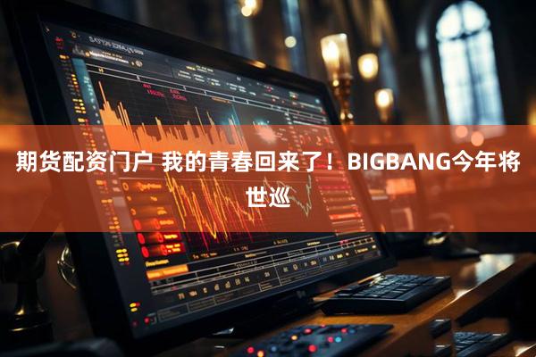 期货配资门户 我的青春回来了！BIGBANG今年将世巡