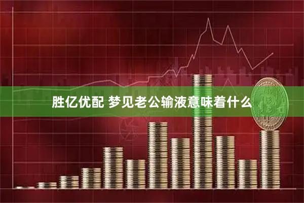 胜亿优配 梦见老公输液意味着什么
