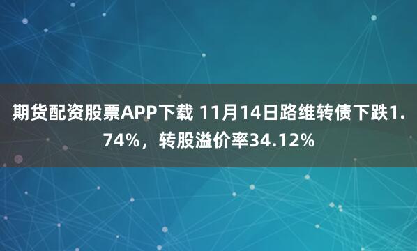 期货配资股票APP下载 11月14日路维转债下跌1.74%，转股溢价率34.12%