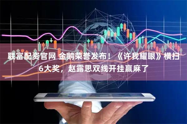 联富配资官网 金鹅荣誉发布！《许我耀眼》横扫6大奖，赵露思双线开挂赢麻了