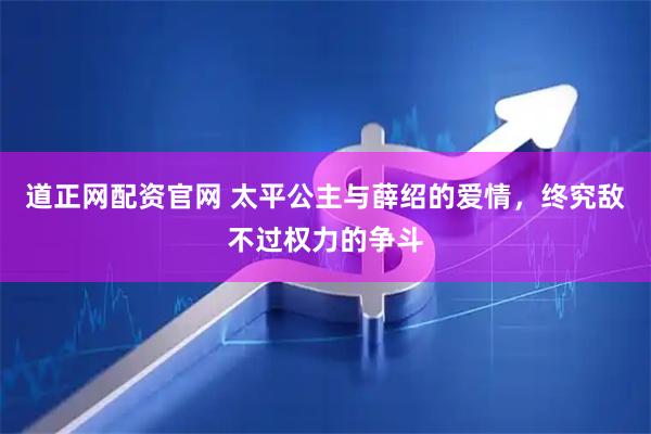 道正网配资官网 太平公主与薛绍的爱情，终究敌不过权力的争斗