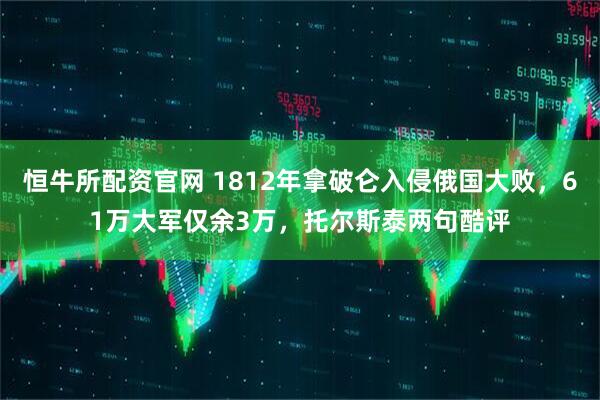 恒牛所配资官网 1812年拿破仑入侵俄国大败，61万大军仅余3万，托尔斯泰两句酷评