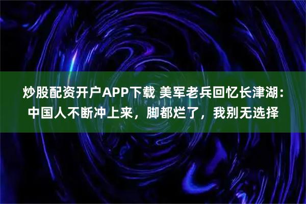 炒股配资开户APP下载 美军老兵回忆长津湖：中国人不断冲上来，脚都烂了，我别无选择