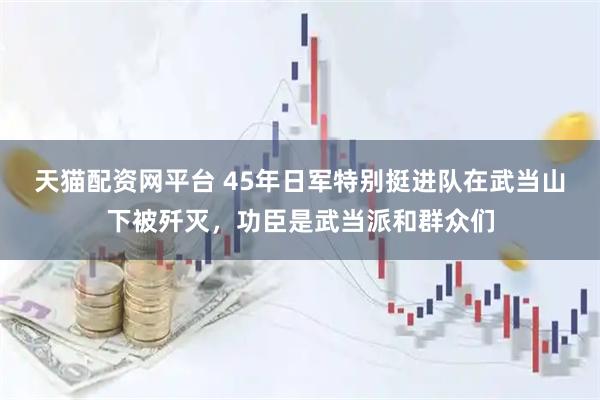 天猫配资网平台 45年日军特别挺进队在武当山下被歼灭，功臣是武当派和群众们